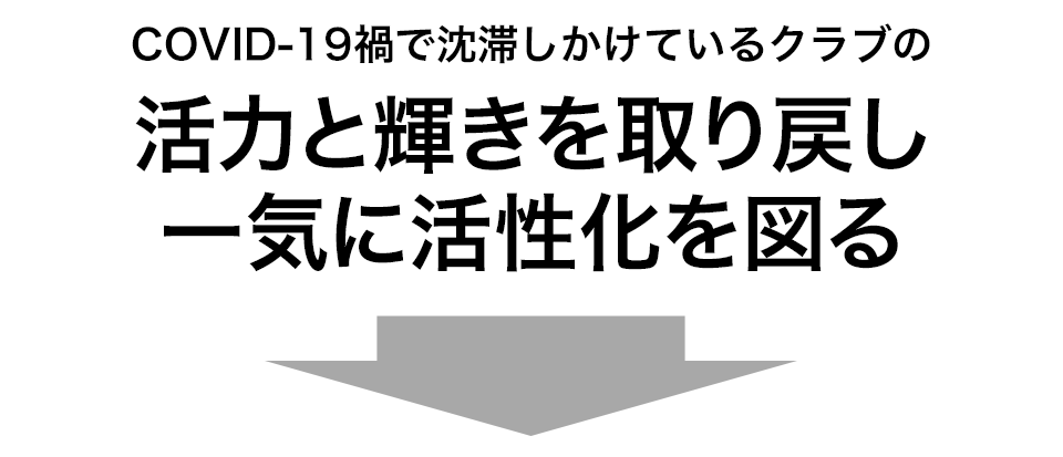 COVID-19禍で沈滞しかけているクラブの活力と輝きを取り戻し一気に活性化を図る